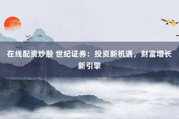 在线配资炒股 世纪证券：投资新机遇，财富增长新引擎