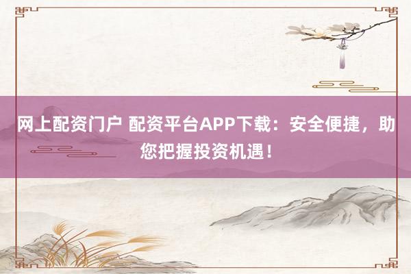 网上配资门户 配资平台APP下载：安全便捷，助您把握投资机遇！