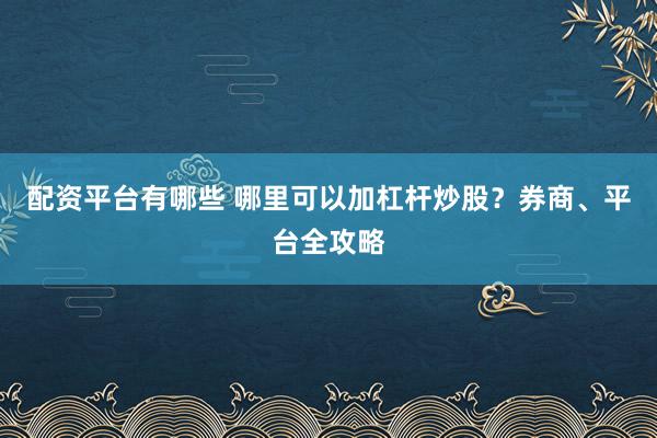 配资平台有哪些 哪里可以加杠杆炒股？券商、平台全攻略