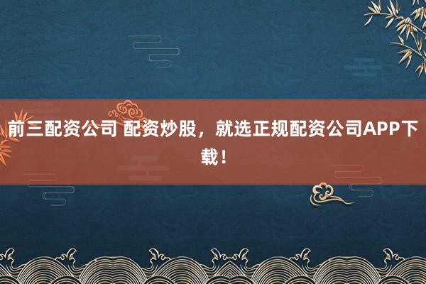 前三配资公司 配资炒股，就选正规配资公司APP下载！