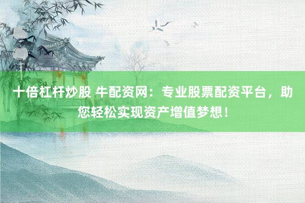 十倍杠杆炒股 牛配资网：专业股票配资平台，助您轻松实现资产增值梦想！