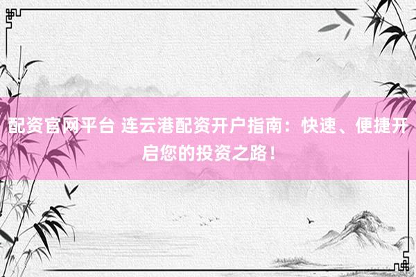 配资官网平台 连云港配资开户指南：快速、便捷开启您的投资之路！