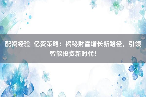 配资经验  亿资策略：揭秘财富增长新路径，引领智能投资新时代！