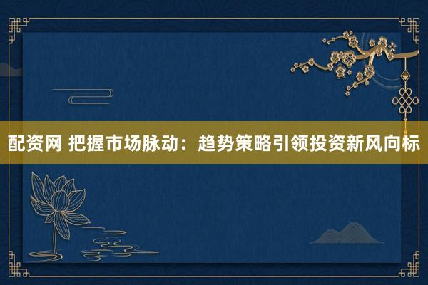 配资网 把握市场脉动：趋势策略引领投资新风向标