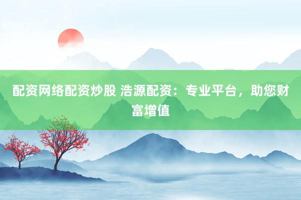 配资网络配资炒股 浩源配资：专业平台，助您财富增值