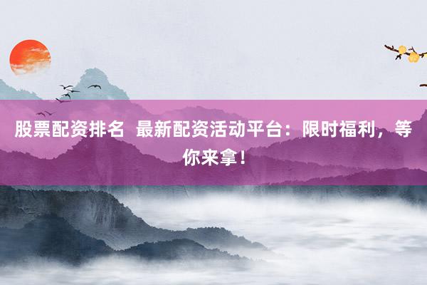 股票配资排名  最新配资活动平台：限时福利，等你来拿！