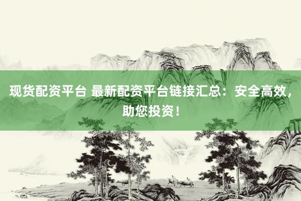 现货配资平台 最新配资平台链接汇总：安全高效，助您投资！