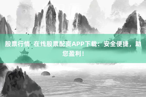 股票行情  在线股票配资APP下载：安全便捷，助您盈利！