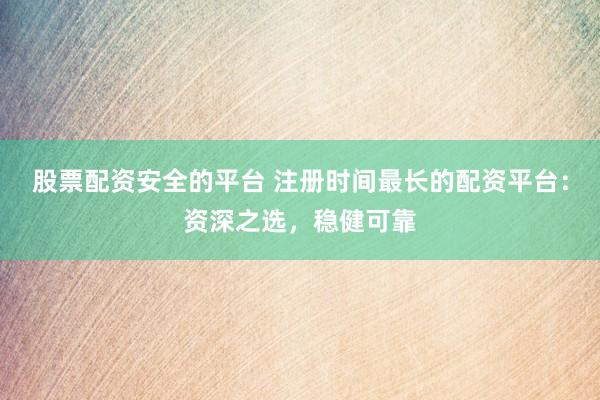 股票配资安全的平台 注册时间最长的配资平台：资深之选，稳健可靠