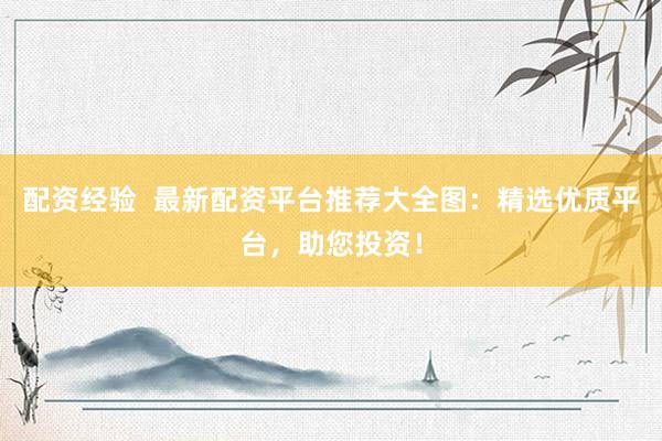 配资经验  最新配资平台推荐大全图：精选优质平台，助您投资！