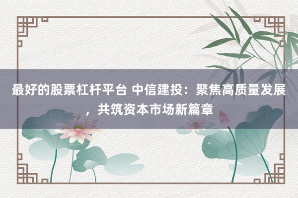 最好的股票杠杆平台 中信建投：聚焦高质量发展，共筑资本市场新篇章