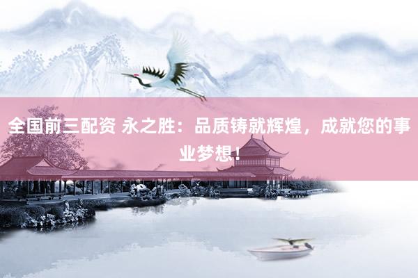 全国前三配资 永之胜：品质铸就辉煌，成就您的事业梦想！
