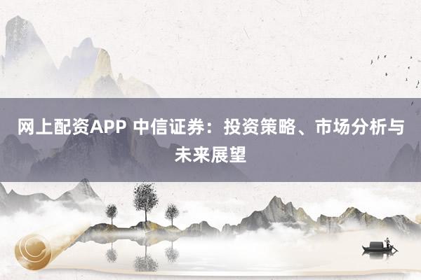 网上配资APP 中信证券：投资策略、市场分析与未来展望