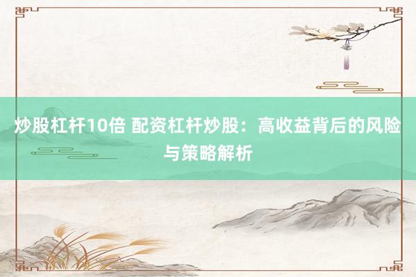 炒股杠杆10倍 配资杠杆炒股：高收益背后的风险与策略解析