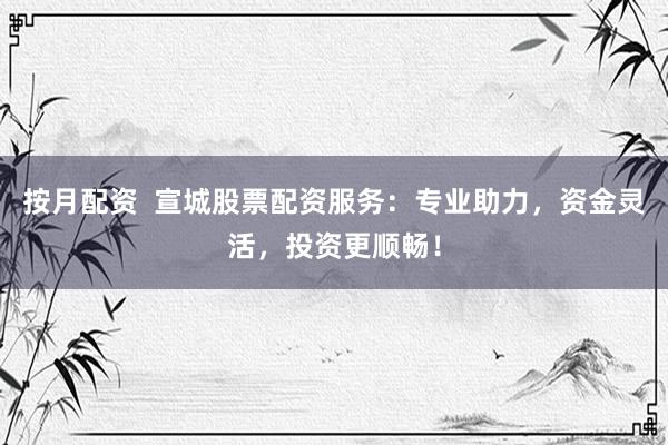 按月配资  宣城股票配资服务：专业助力，资金灵活，投资更顺畅！