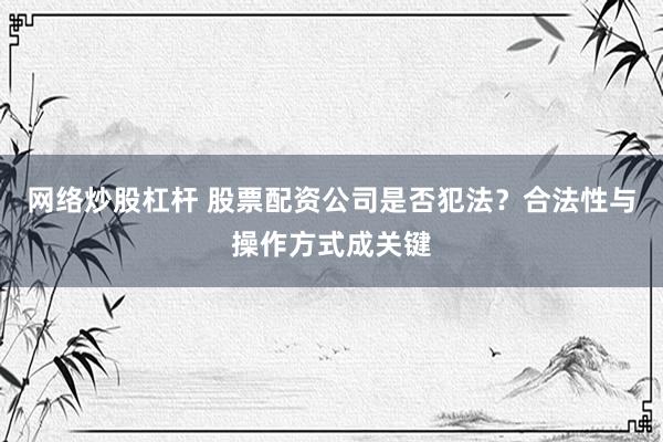 网络炒股杠杆 股票配资公司是否犯法？合法性与操作方式成关键
