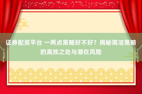 证券配资平台 一两点策略好不好？揭秘简洁策略的高效之处与潜在风险