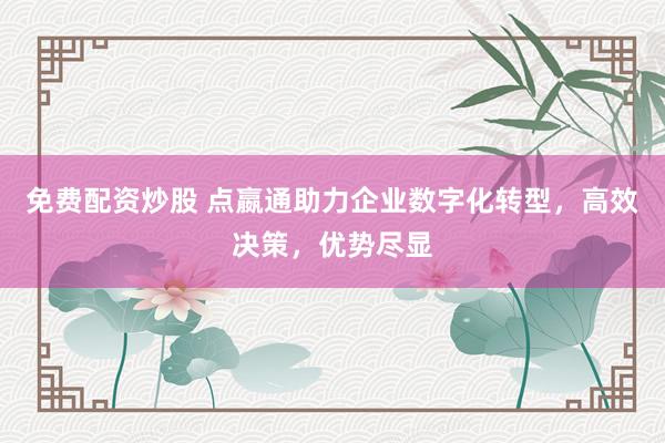 免费配资炒股 点嬴通助力企业数字化转型，高效决策，优势尽显