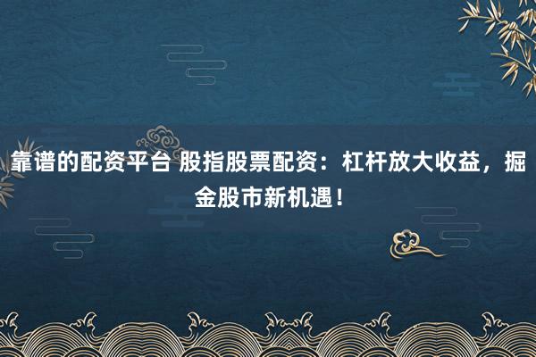 靠谱的配资平台 股指股票配资：杠杆放大收益，掘金股市新机遇！