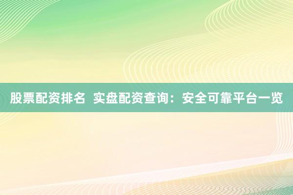股票配资排名  实盘配资查询：安全可靠平台一览