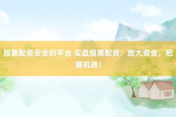 股票配资安全的平台 实盘股票配资：放大资金，把握机遇！