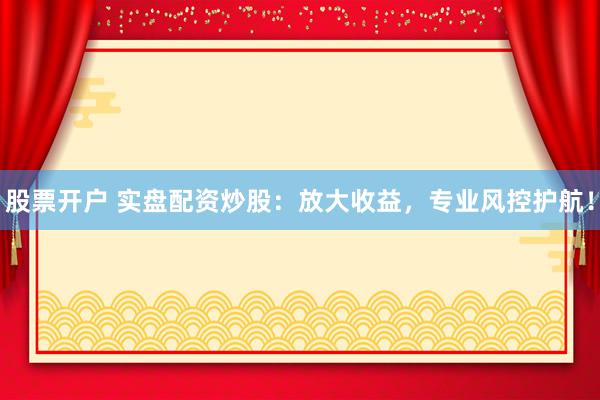 股票开户 实盘配资炒股：放大收益，专业风控护航！