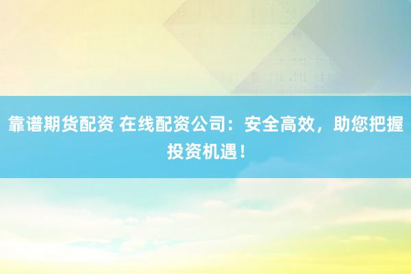 靠谱期货配资 在线配资公司：安全高效，助您把握投资机遇！