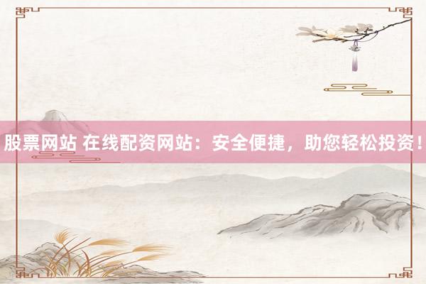 股票网站 在线配资网站：安全便捷，助您轻松投资！