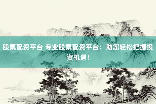 股票配资平台 专业股票配资平台：助您轻松把握投资机遇！