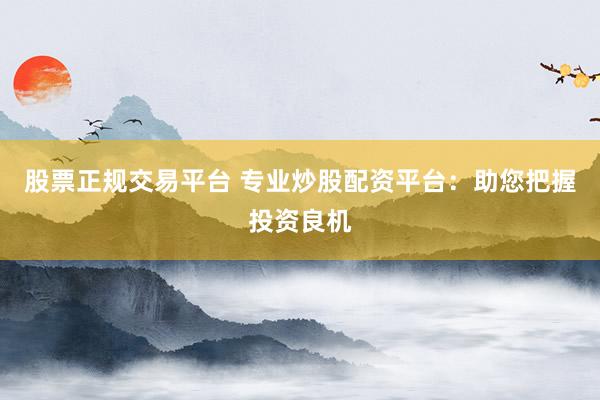 股票正规交易平台 专业炒股配资平台：助您把握投资良机