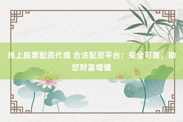 线上股票配资代理 合法配资平台：安全可靠，助您财富增值