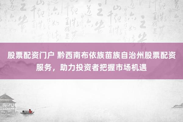 股票配资门户 黔西南布依族苗族自治州股票配资服务，助力投资者把握市场机遇