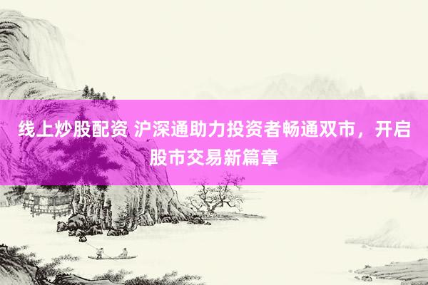 线上炒股配资 沪深通助力投资者畅通双市，开启股市交易新篇章