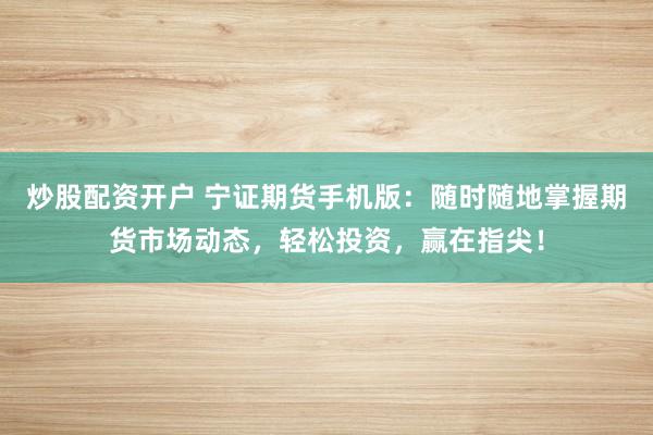 炒股配资开户 宁证期货手机版：随时随地掌握期货市场动态，轻松投资，赢在指尖！