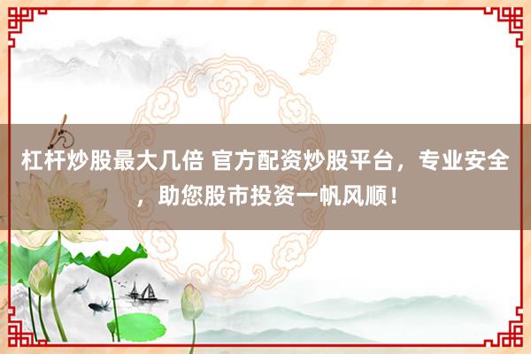 杠杆炒股最大几倍 官方配资炒股平台，专业安全，助您股市投资一帆风顺！