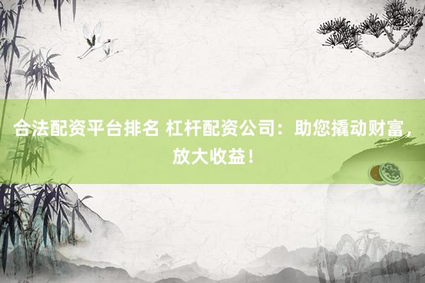 合法配资平台排名 杠杆配资公司：助您撬动财富，放大收益！