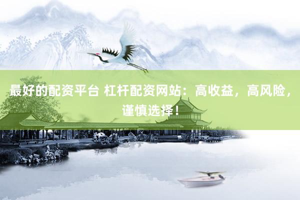 最好的配资平台 杠杆配资网站：高收益，高风险，谨慎选择！