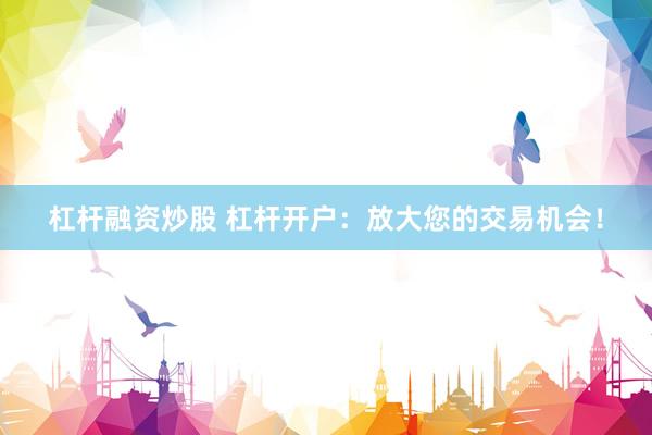 杠杆融资炒股 杠杆开户：放大您的交易机会！