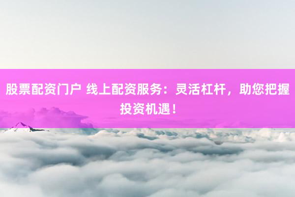 股票配资门户 线上配资服务：灵活杠杆，助您把握投资机遇！