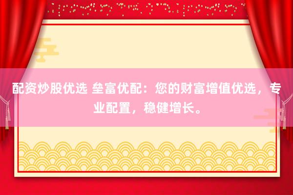 配资炒股优选 垒富优配：您的财富增值优选，专业配置，稳健增长。