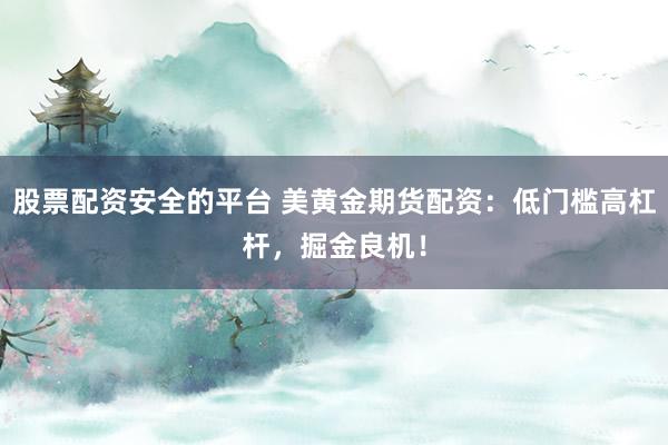 股票配资安全的平台 美黄金期货配资：低门槛高杠杆，掘金良机！