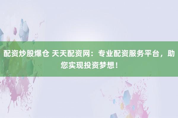 配资炒股爆仓 天天配资网：专业配资服务平台，助您实现投资梦想！