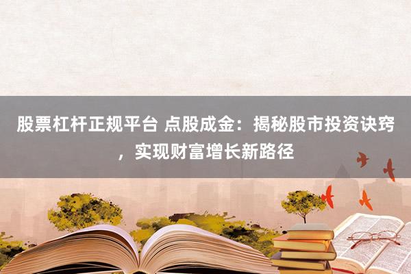 股票杠杆正规平台 点股成金：揭秘股市投资诀窍，实现财富增长新路径