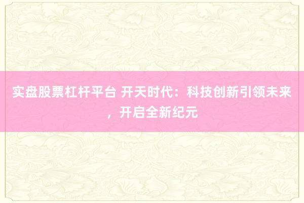 实盘股票杠杆平台 开天时代：科技创新引领未来，开启全新纪元