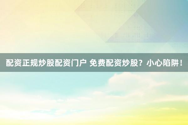 配资正规炒股配资门户 免费配资炒股？小心陷阱！