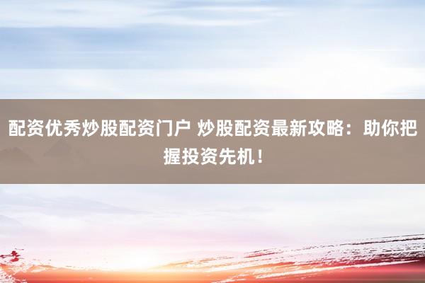 配资优秀炒股配资门户 炒股配资最新攻略：助你把握投资先机！