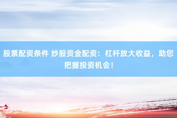 股票配资条件 炒股资金配资：杠杆放大收益，助您把握投资机会！
