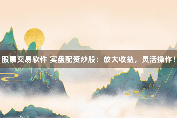 股票交易软件 实盘配资炒股：放大收益，灵活操作！