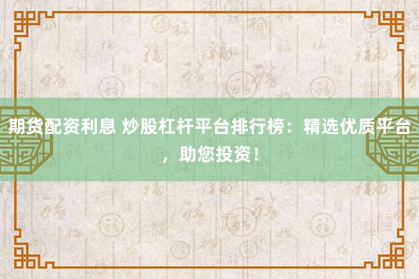 期货配资利息 炒股杠杆平台排行榜：精选优质平台，助您投资！