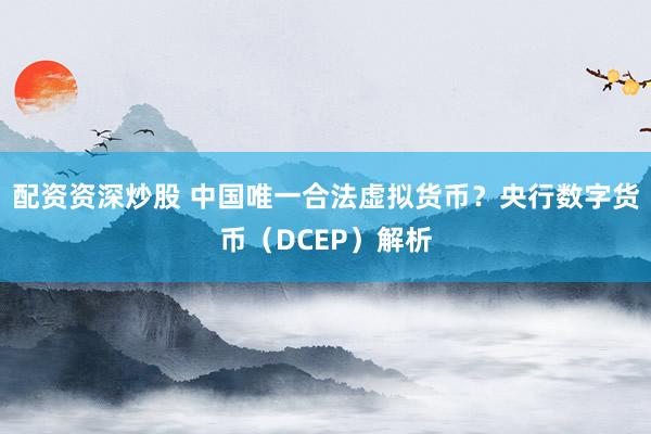 配资资深炒股 中国唯一合法虚拟货币？央行数字货币（DCEP）解析